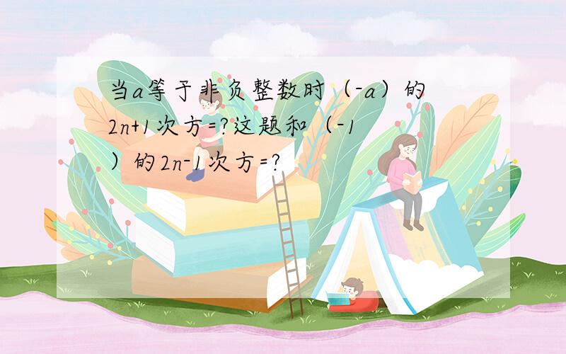 当a等于非负整数时（-a）的2n+1次方=?这题和（-1）的2n-1次方=?