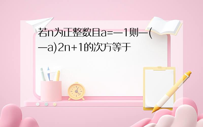 若n为正整数且a=—1则—(—a)2n+1的次方等于