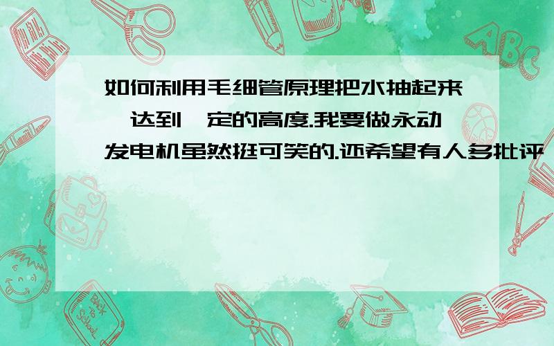 如何利用毛细管原理把水抽起来,达到一定的高度.我要做永动发电机虽然挺可笑的.还希望有人多批评,