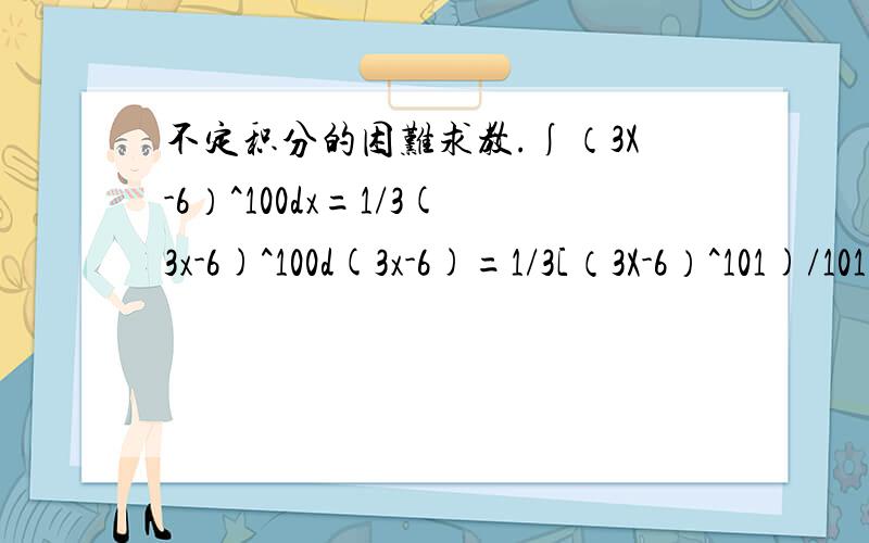 不定积分的困难求教.∫（3X-6）^100dx=1/3(3x-6)^100d(3x-6)=1/3[（3X-6）^101)/101]+c请问这题中的1/3是怎么出来的?