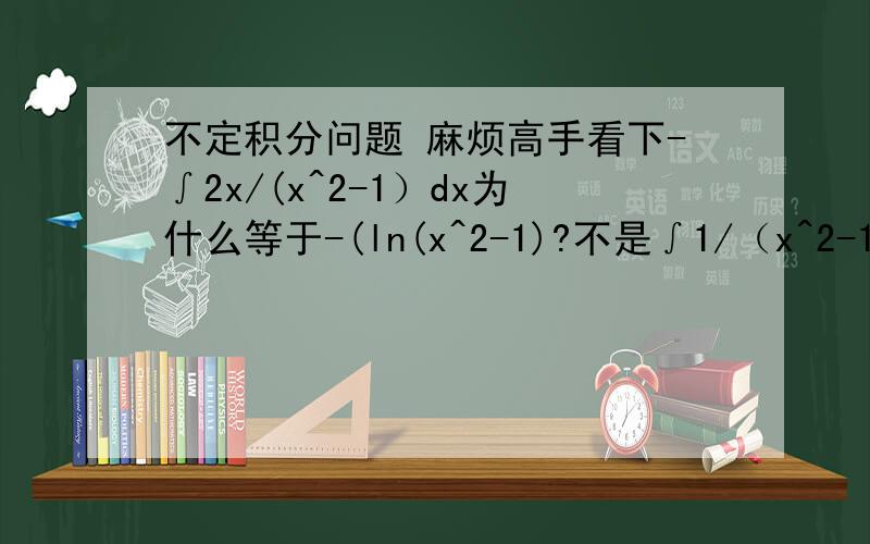 不定积分问题 麻烦高手看下-∫2x/(x^2-1）dx为什么等于-(ln(x^2-1)?不是∫1/（x^2-1)dx才等于In(x^2-1)么?那个2X去哪里了?