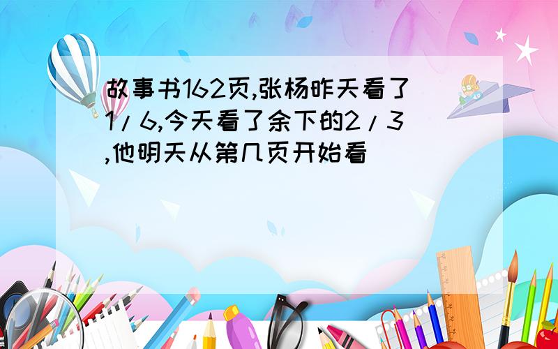 故事书162页,张杨昨天看了1/6,今天看了余下的2/3,他明天从第几页开始看