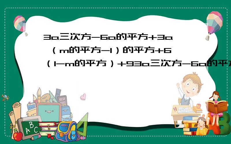 3a三次方-6a的平方+3a （m的平方-1）的平方+6（1-m的平方）+93a三次方-6a的平方+3a （m的平方-1）的平方+6（1-m的平方）+9