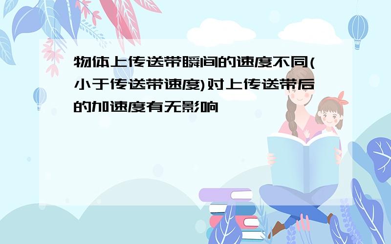 物体上传送带瞬间的速度不同(小于传送带速度)对上传送带后的加速度有无影响