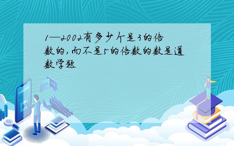 1—2002有多少个是3的倍数的,而不是5的倍数的数是道数学题