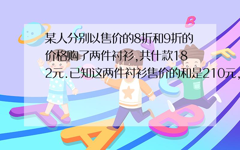 某人分别以售价的8折和9折的价格购了两件衬衫,共什款182元.已知这两件衬衫售价的和是210元,求这两件衬衫的售价.