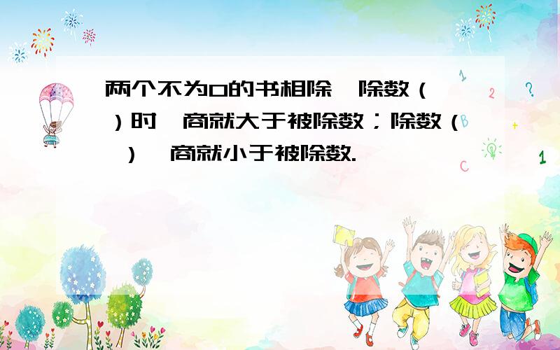 两个不为0的书相除,除数（ ）时,商就大于被除数；除数（ ）,商就小于被除数.