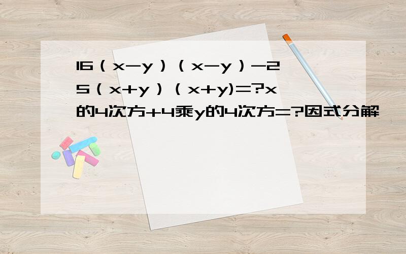 16（x-y）（x-y）-25（x+y）（x+y)=?x的4次方+4乘y的4次方=?因式分解,