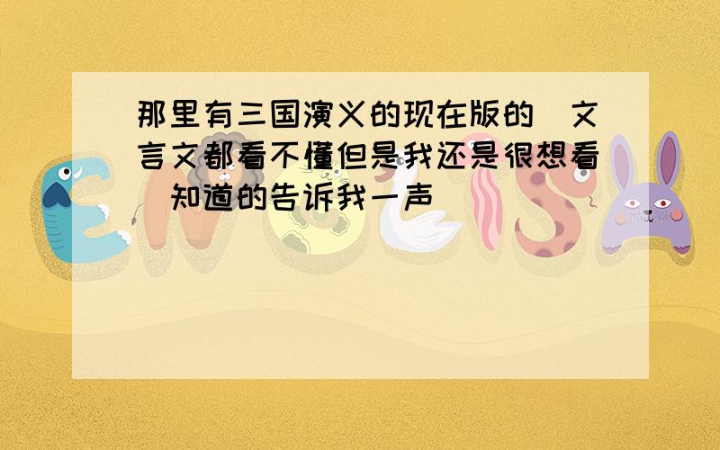 那里有三国演义的现在版的`文言文都看不懂但是我还是很想看`知道的告诉我一声