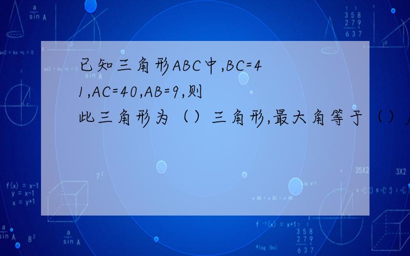 已知三角形ABC中,BC=41,AC=40,AB=9,则此三角形为（）三角形,最大角等于（）度