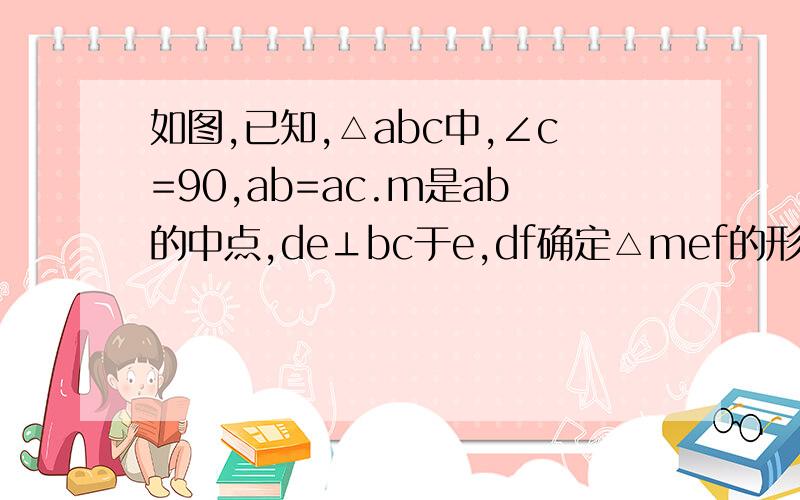 如图,已知,△abc中,∠c=90,ab=ac.m是ab的中点,de⊥bc于e,df确定△mef的形状