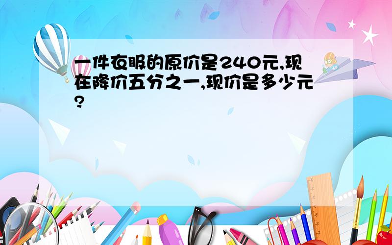 一件衣服的原价是240元,现在降价五分之一,现价是多少元?