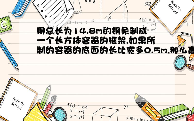 用总长为14.8m的钢条制成一个长方体容器的框架,如果所制的容器的底面的长比宽多0.5m,那么高为多少时容器的容积最大?并求出它的最大容积.