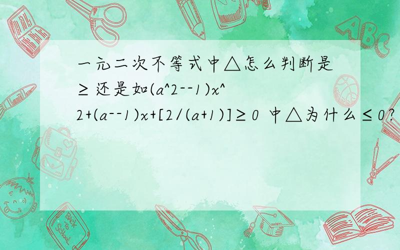 一元二次不等式中△怎么判断是≥还是如(a^2--1)x^2+(a--1)x+[2/(a+1)]≥0 中△为什么≤0？如何判断？