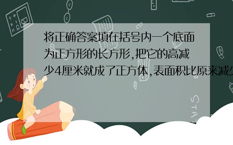 将正确答案填在括号内一个底面为正方形的长方形,把它的高减少4厘米就成了正方体,表面积比原来减少了6平方厘米,这个正方体的体积是（）立方厘米.