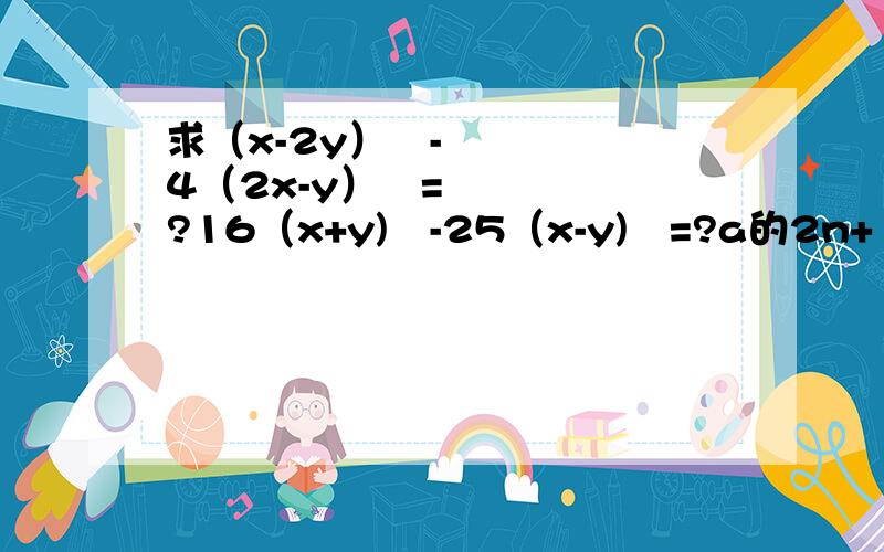 求（x-2y）²-4（2x-y）²=?16（x+y)²-25（x-y)²=?a的2n+1次方-16a的2n-1次方