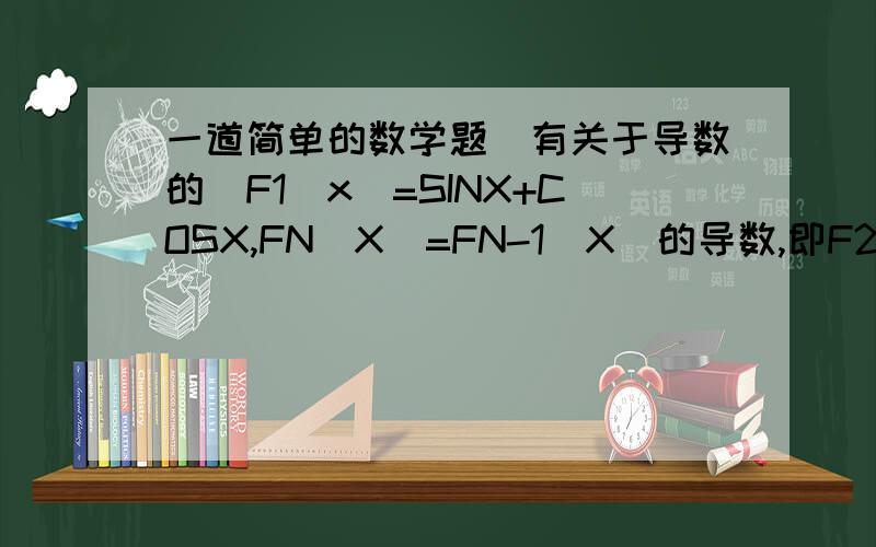 一道简单的数学题（有关于导数的）F1（x）=SINX+COSX,FN（X）=FN-1（X）的导数,即F2（X）=F1（X）的导数,F3（x）=F2（X）的导数,F4（X）=F3（X）的导数.,以此类推F2011（x）等于什么?