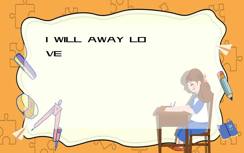 I WILL AWAY LOVE