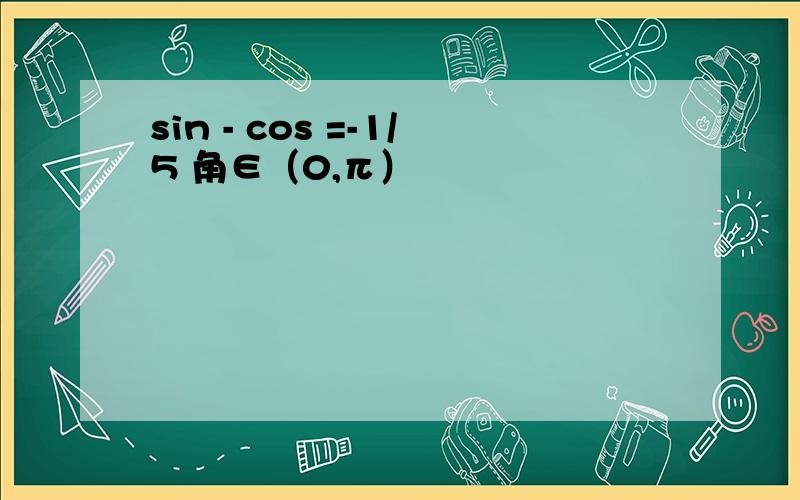 sin - cos =-1/5 角∈（0,π）