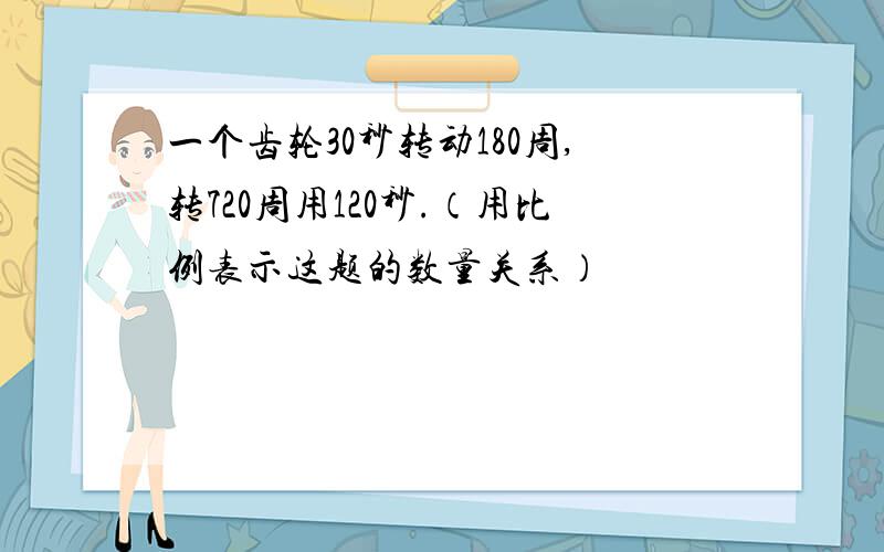 一个齿轮30秒转动180周,转720周用120秒.（用比例表示这题的数量关系）