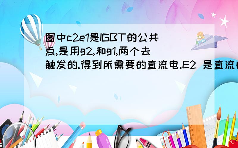 图中c2e1是IGBT的公共点,是用g2,和g1,两个去触发的.得到所需要的直流电.E2 是直流的负极 C1是直流的正极.我想问的是如何控制大小?这个图怎么看看.不好意思 手机不行 用电脑传的