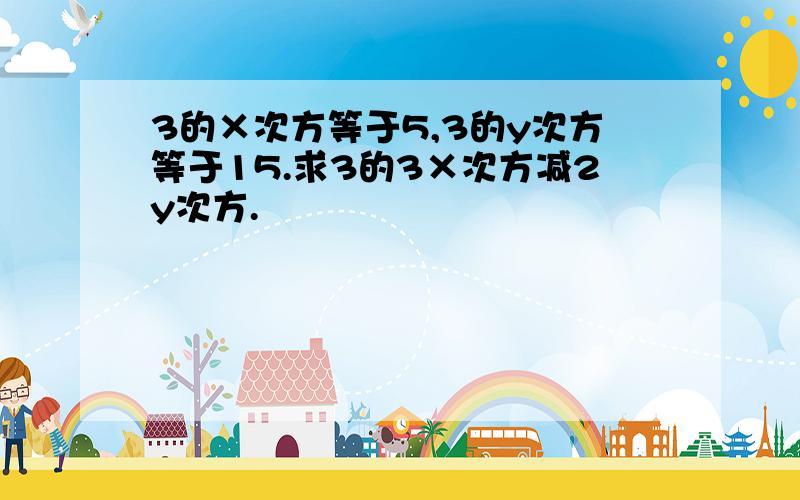 3的×次方等于5,3的y次方等于15.求3的3×次方减2y次方.