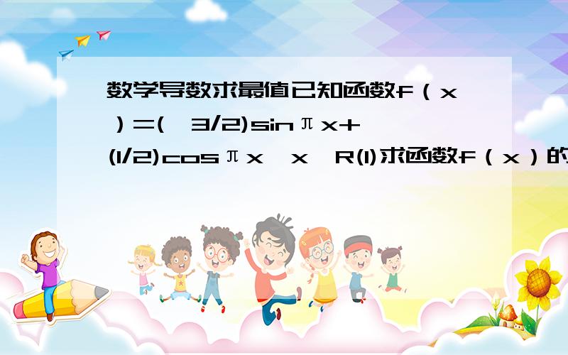 数学导数求最值已知函数f（x）=(√3/2)sinπx+(1/2)cosπx,x∈R(1)求函数f（x）的最大值和最小值（2） 设函数f（x）在[-1,1]上的图像与x轴的交点从左到右分别为M、N,图像的最高点为P 求向量PM和PN的