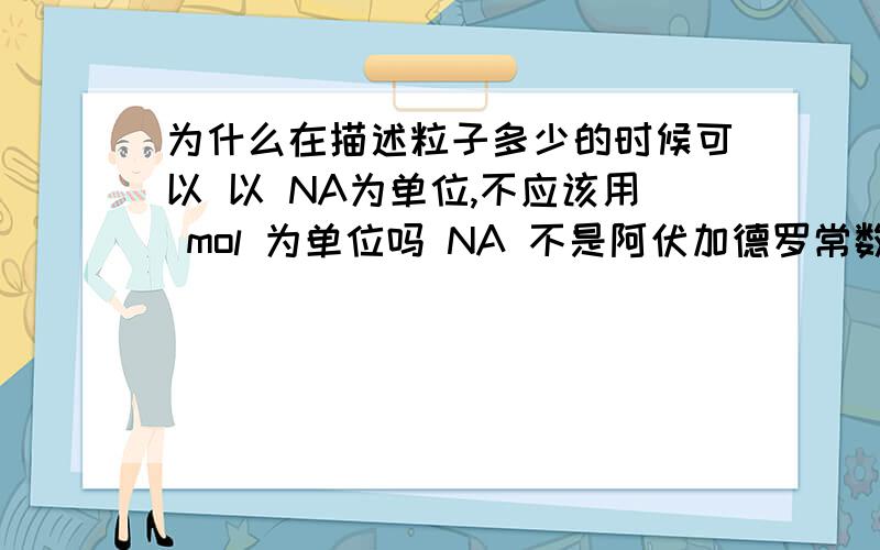 为什么在描述粒子多少的时候可以 以 NA为单位,不应该用 mol 为单位吗 NA 不是阿伏加德罗常数的符号吗?那 NA怎么可以用来做单位那?给我举个例子 1mol O2中含有（ ）O 为什么也可以填2NA个啊?