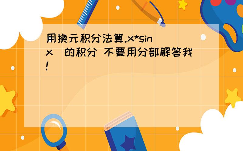 用换元积分法算.x*sin(x)的积分 不要用分部解答我!