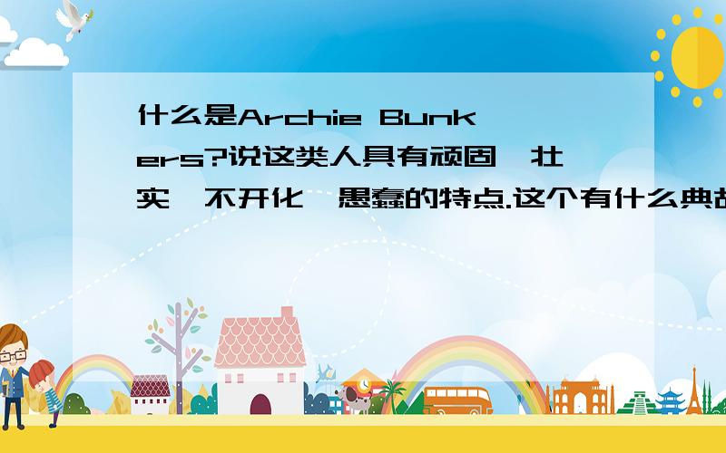 什么是Archie Bunkers?说这类人具有顽固,壮实,不开化,愚蠢的特点.这个有什么典故吗?