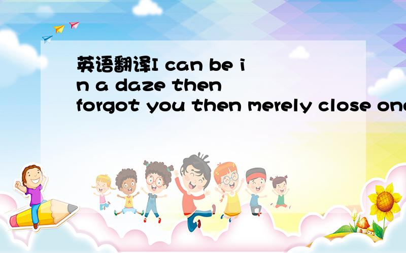 英语翻译I can be in a daze then forgot you then merely close one's eyes were thinking that one day can some people replace lets me not think of you 这几句话应该在那有标点符号