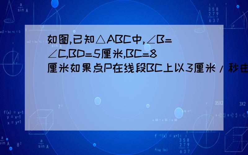 如图,已知△ABC中,∠B=∠C,BD=5厘米,BC=8厘米如果点P在线段BC上以3厘米/秒由B点向C点运动,同时,点Q在线段CA上由C点向A点运动1 若点Q的运动速度相等,经过1秒后,△BPD与△CQP是否全等,请说明理由2