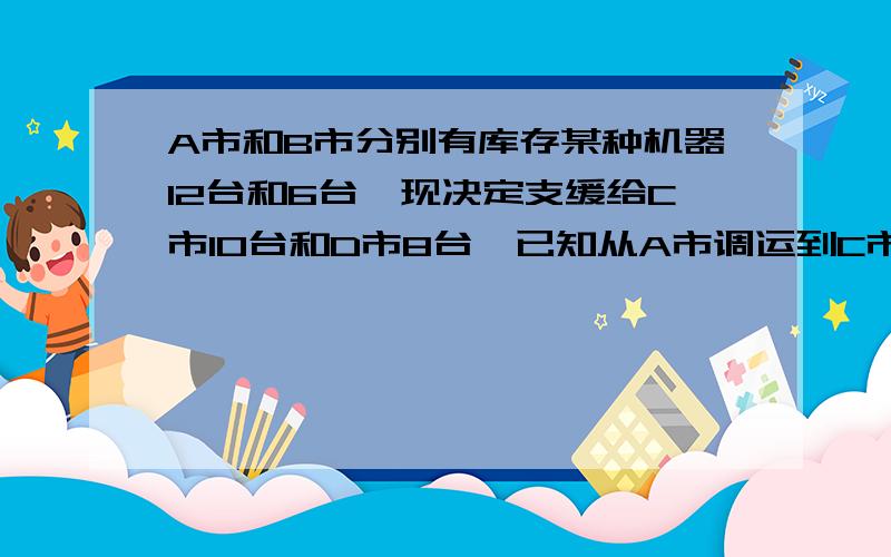 A市和B市分别有库存某种机器12台和6台,现决定支缓给C市10台和D市8台,已知从A市调运到C市、D市的运费分别为每台400元和800元,从B市调运到C市、D市每台300元和500元.（1）用含x的代数式表示总运