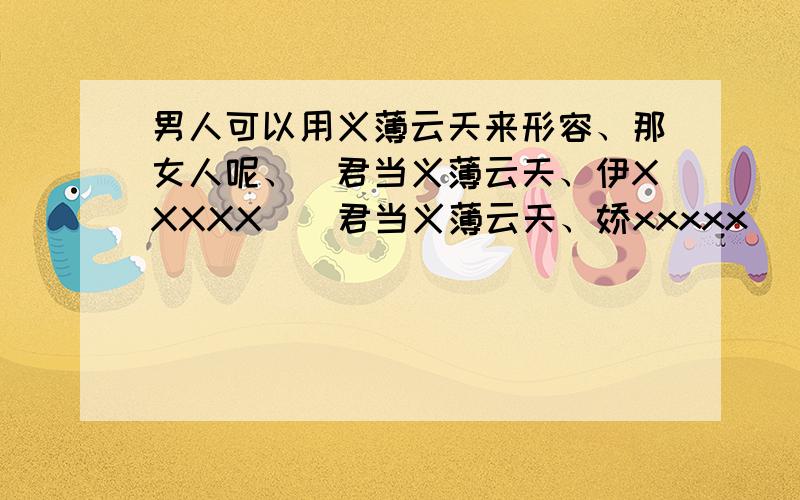 男人可以用义薄云天来形容、那女人呢、（君当义薄云天、伊XXXXX）（君当义薄云天、娇xxxxx）