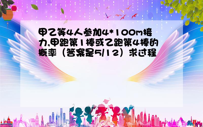 甲乙等4人参加4*100m接力,甲跑第1棒或乙跑第4棒的概率（答案是5/12）求过程