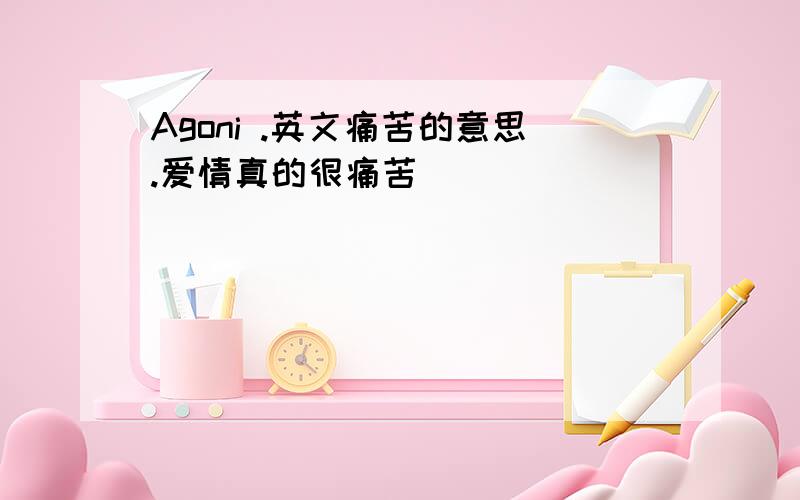 Agoni .英文痛苦的意思.爱情真的很痛苦