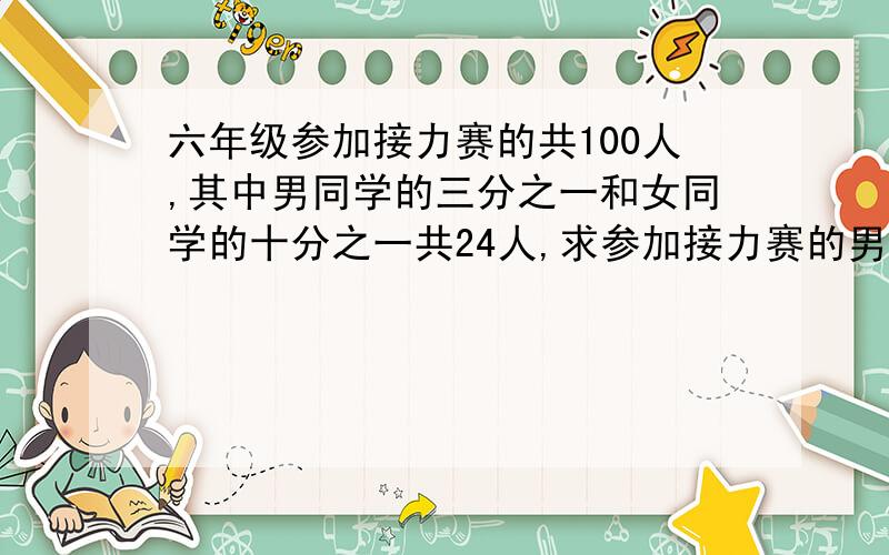 六年级参加接力赛的共100人,其中男同学的三分之一和女同学的十分之一共24人,求参加接力赛的男女生各多少人?用方程解,只能设一个未知数.