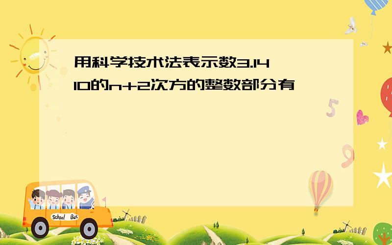 用科学技术法表示数3.14×10的n+2次方的整数部分有