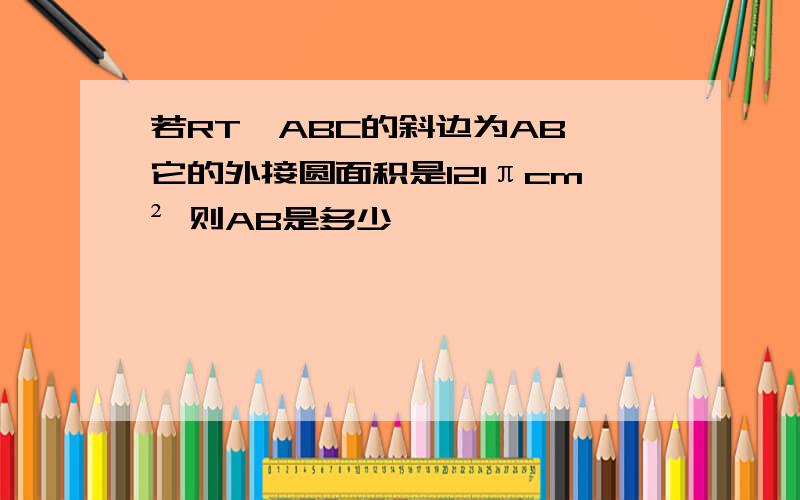 若RT△ABC的斜边为AB,它的外接圆面积是121πcm² 则AB是多少