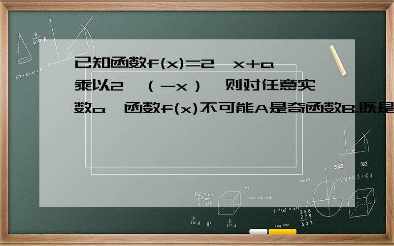 已知函数f(x)=2^x+a乘以2^（-x）,则对任意实数a,函数f(x)不可能A是奇函数B.既是奇函数,又是偶函数C.是偶函数D.既不是奇函数,又不是偶函数【求具体过程】