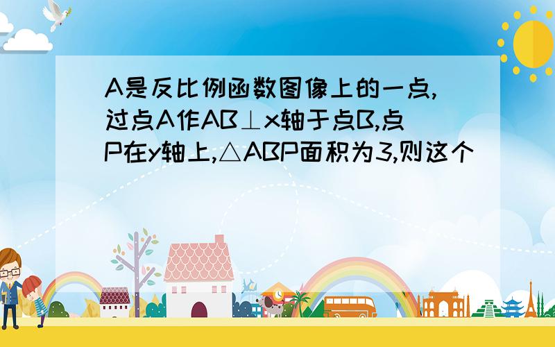 A是反比例函数图像上的一点,过点A作AB⊥x轴于点B,点P在y轴上,△ABP面积为3,则这个