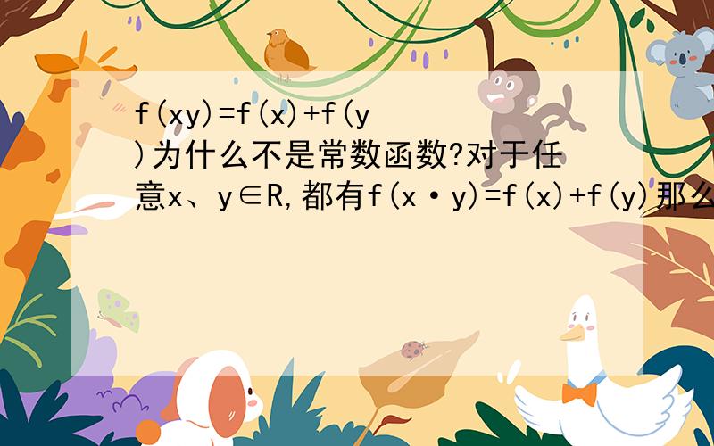 f(xy)=f(x)+f(y)为什么不是常数函数?对于任意x、y∈R,都有f(x·y)=f(x)+f(y)那么如果令y=0,求得f(0)=f(x)+f(0),f(x)=0 x∈R