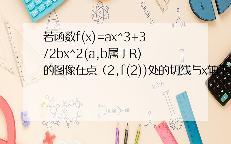 若函数f(x)=ax^3+3/2bx^2(a,b属于R)的图像在点（2,f(2))处的切线与x轴平行,求f(x)的单调递减区间.