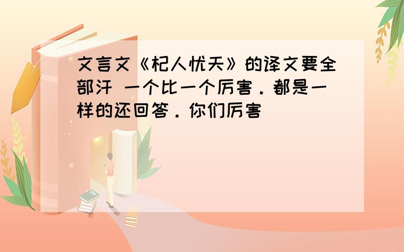 文言文《杞人忧天》的译文要全部汗 一个比一个厉害。都是一样的还回答。你们厉害