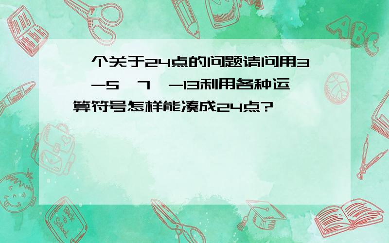 一个关于24点的问题请问用3、-5、7、-13利用各种运算符号怎样能凑成24点?