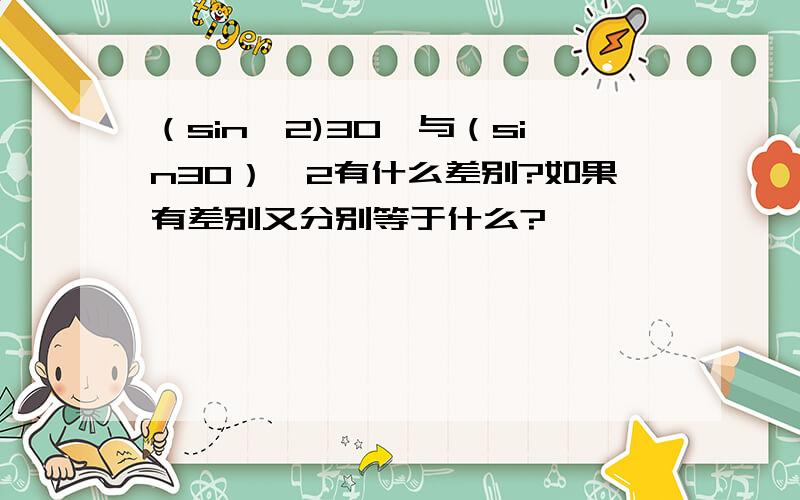 （sin^2)30°与（sin30）^2有什么差别?如果有差别又分别等于什么?