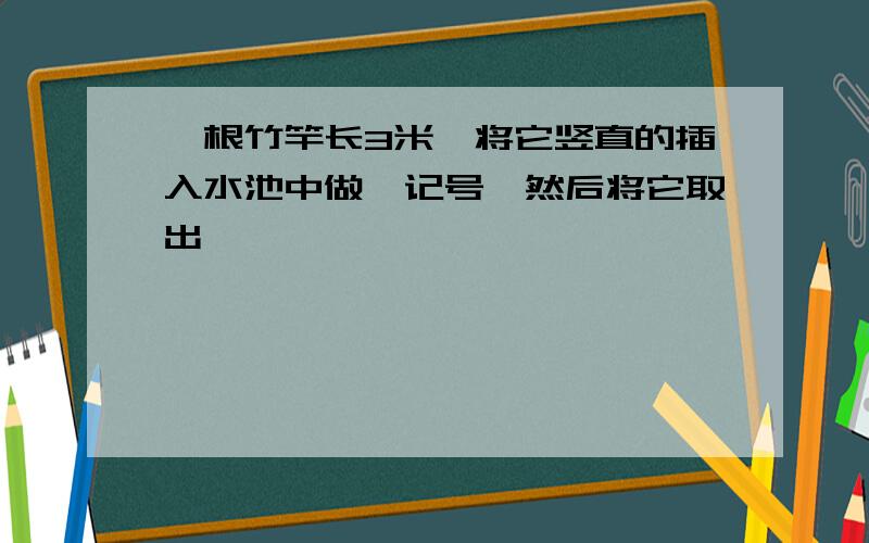 一根竹竿长3米,将它竖直的插入水池中做一记号,然后将它取出