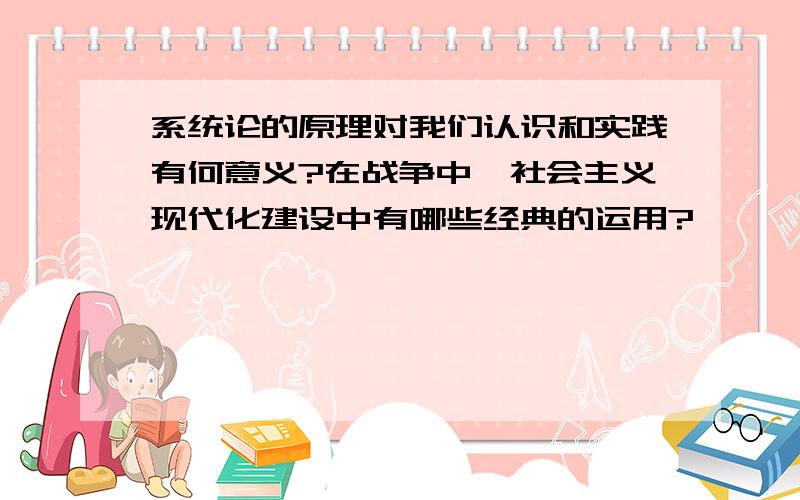 系统论的原理对我们认识和实践有何意义?在战争中,社会主义现代化建设中有哪些经典的运用?