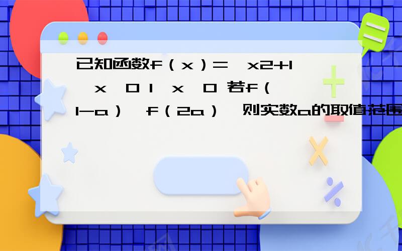 已知函数f（x）={x2+1,x≥0 1,x＜0 若f（1-a）＞f（2a）,则实数a的取值范围为过程详细些 谢谢高手们了!