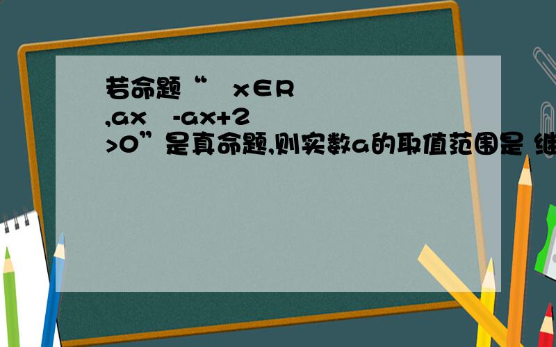 若命题“∀x∈R,ax²-ax+2>0”是真命题,则实数a的取值范围是 继续答案呀!